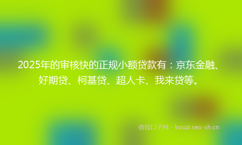 2025年的审核快的正规小额贷款有：京东金融、好期贷、柯基贷、超人卡、我来贷等。