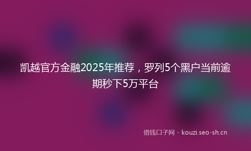 凯越官方金融2025年推荐，罗列5个黑户当前逾期秒下5万平台
