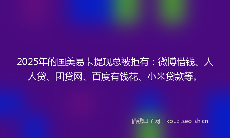 2025年的国美易卡提现总被拒有:微博借钱、人人贷、团贷网、百度有钱花、小米贷款等。