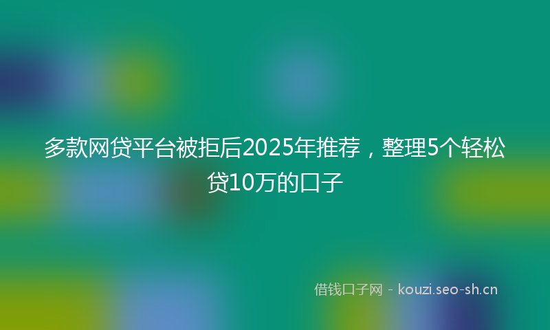 多款网贷平台被拒后2025年推荐，整理5个轻松贷10万的口子