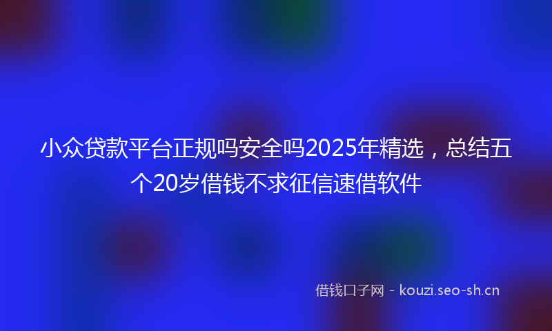 小众贷款平台正规吗安全吗2025年精选，总结五个20岁借钱不求征信速借软件