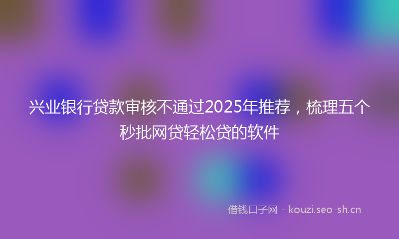 兴业银行贷款审核不通过2025年推荐，梳理五个秒批网贷轻松贷的软件