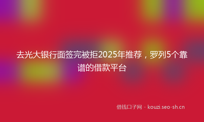去光大银行面签完被拒2025年推荐，罗列5个靠谱的借款平台