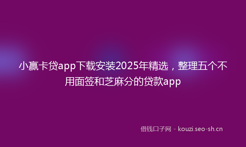 小赢卡贷app下载安装2025年精选，整理五个不用面签和芝麻分的贷款app