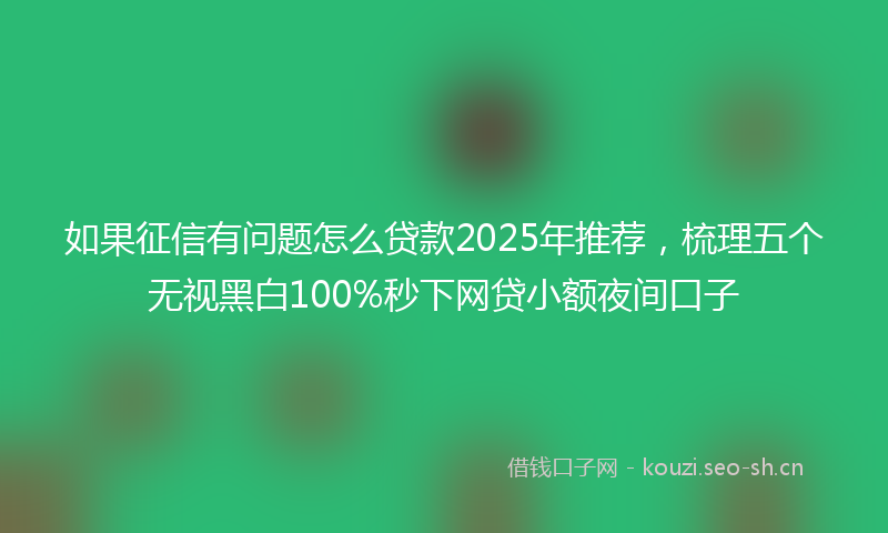 如果征信有问题怎么贷款2025年推荐，梳理五个无视黑白100%秒下网贷小额夜间口子