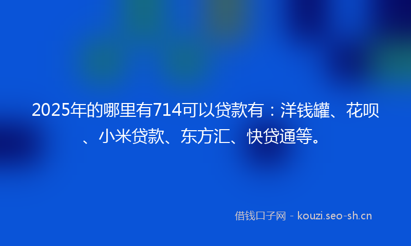 2025年的哪里有714可以贷款有：洋钱罐、花呗、小米贷款、东方汇、快贷通等。
