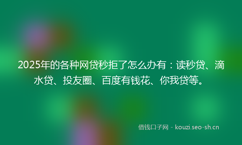 2025年的各种网贷秒拒了怎么办有：读秒贷、滴水贷、投友圈、百度有钱花、你我贷等。