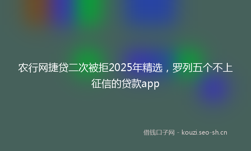 农行网捷贷二次被拒2025年精选，罗列五个不上征信的贷款app