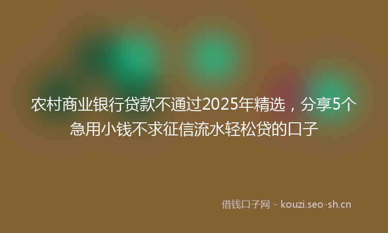 农村商业银行贷款不通过2025年精选，分享5个急用小钱不求征信流水轻松贷的口子