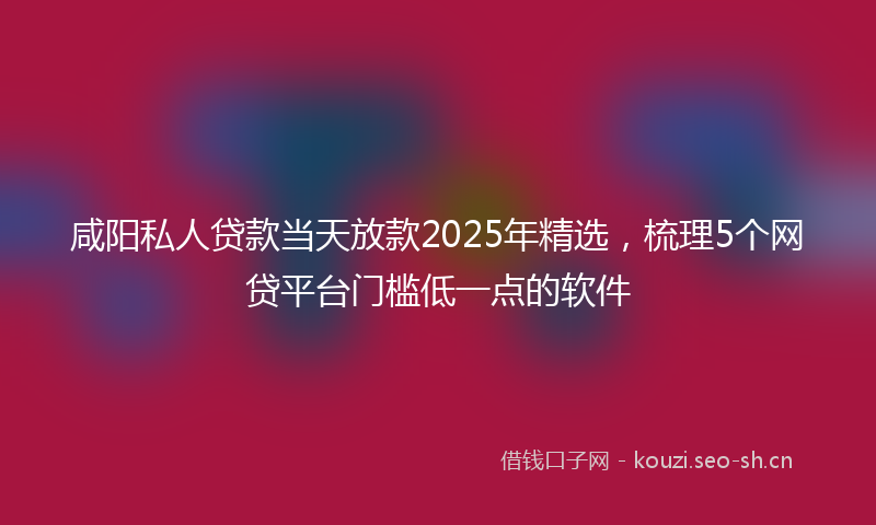 咸阳私人贷款当天放款2025年精选，梳理5个网贷平台门槛低一点的软件