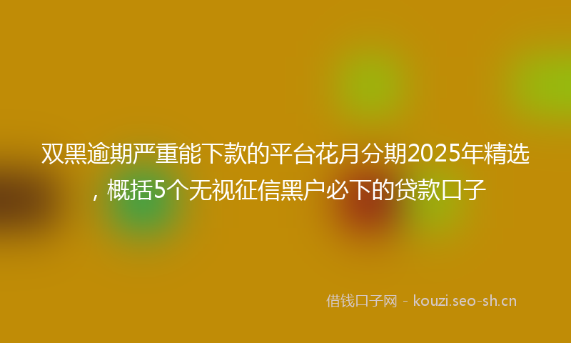 双黑逾期严重能下款的平台花月分期2025年精选，概括5个无视征信黑户必下的贷款口子