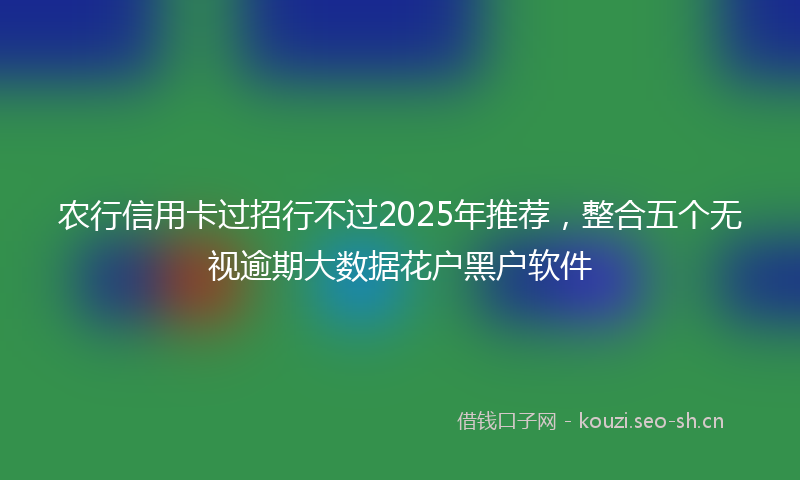 农行信用卡过招行不过2025年推荐，整合五个无视逾期大数据花户黑户软件