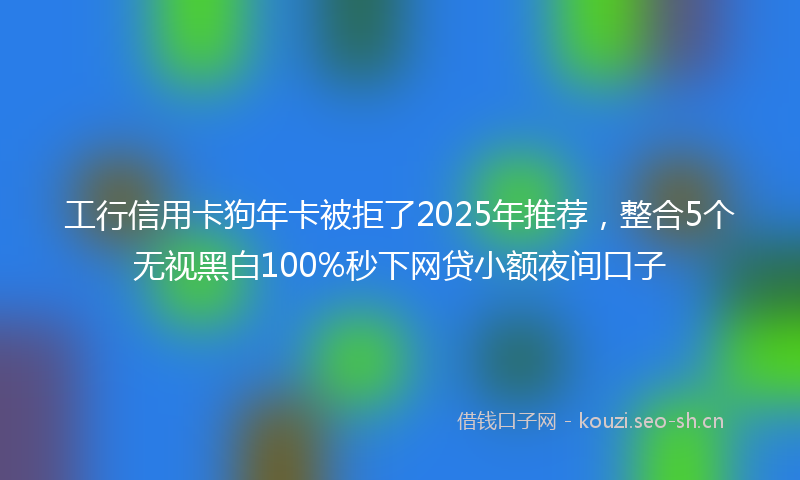 工行信用卡狗年卡被拒了2025年推荐，整合5个无视黑白100%秒下网贷小额夜间口子