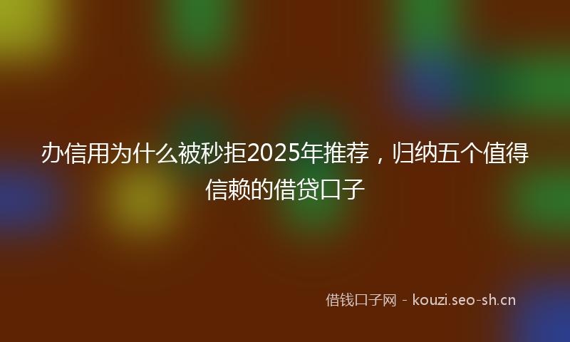 办信用为什么被秒拒2025年推荐，归纳五个值得信赖的借贷口子