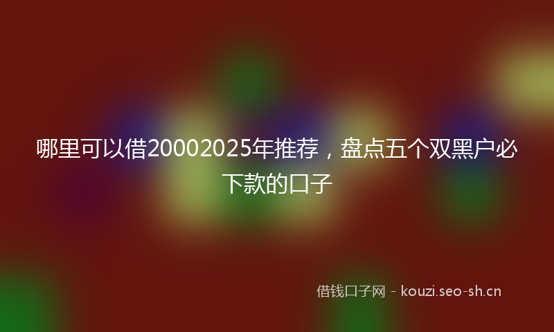 哪里可以借20002025年推荐，盘点五个双黑户必下款的口子