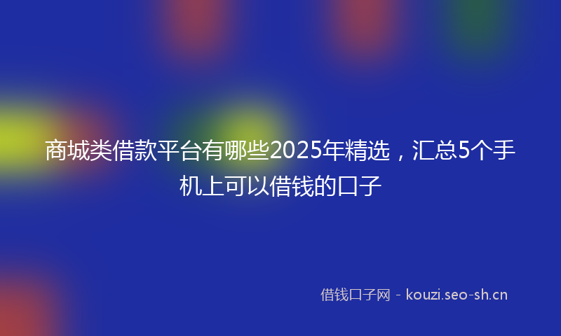 商城类借款平台有哪些2025年精选，汇总5个手机上可以借钱的口子