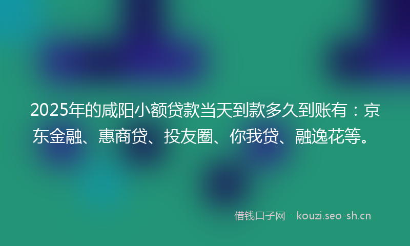2025年的咸阳小额贷款当天到款多久到账有：京东金融、惠商贷、投友圈、你我贷、融逸花等。