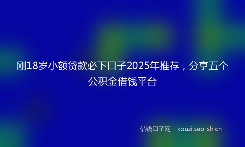 刚18岁小额贷款必下口子2025年推荐，分享五个公积金借钱平台