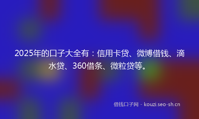 2025年的口子大全有：信用卡贷、微博借钱、滴水贷、360借条、微粒贷等。