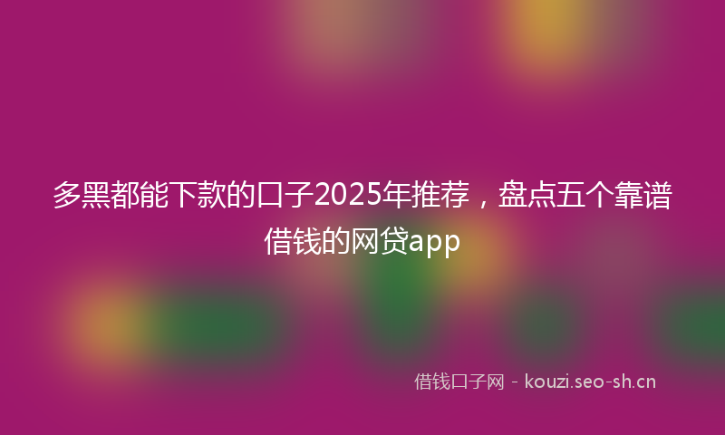 多黑都能下款的口子2025年推荐，盘点五个靠谱借钱的网贷app
