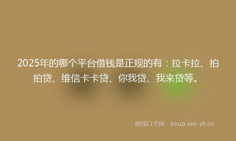 2025年的哪个平台借钱是正规的有：拉卡拉、拍拍贷、维信卡卡贷、你我贷、我来贷等。