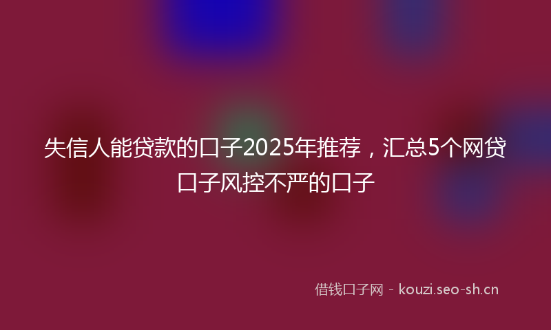 失信人能贷款的口子2025年推荐，汇总5个网贷口子风控不严的口子