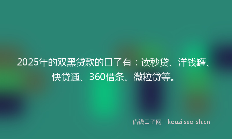 2025年的双黑贷款的口子有：读秒贷、洋钱罐、快贷通、360借条、微粒贷等。
