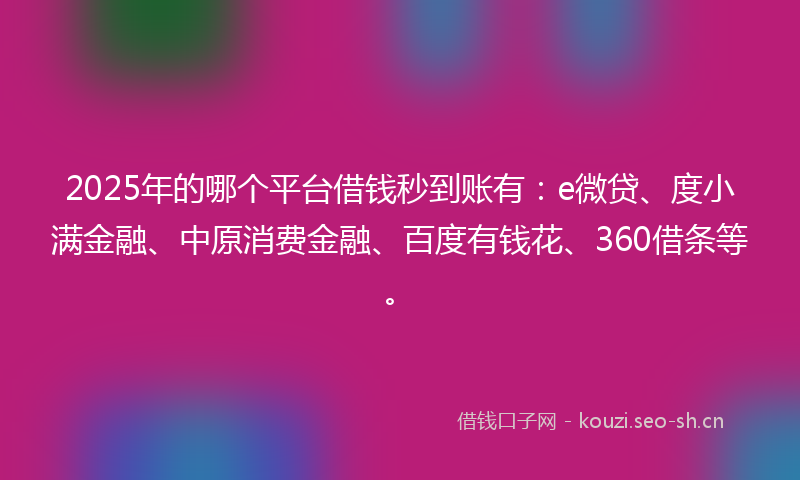 2025年的哪个平台借钱秒到账有：e微贷、度小满金融、中原消费金融、百度有钱花、360借条等。