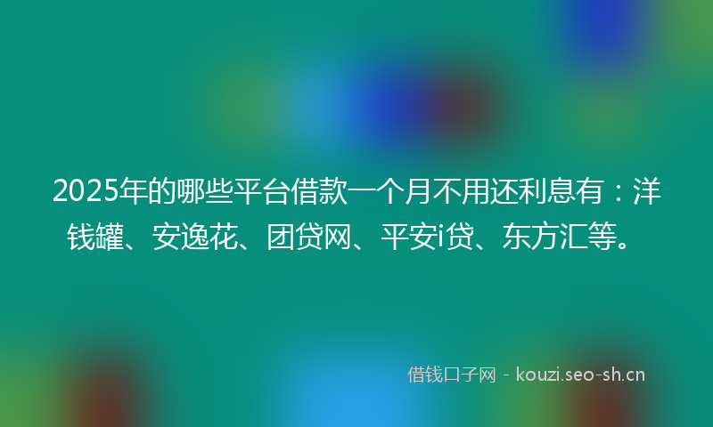 2025年的哪些平台借款一个月不用还利息有：洋钱罐、安逸花、团贷网、平安i贷、东方汇等。