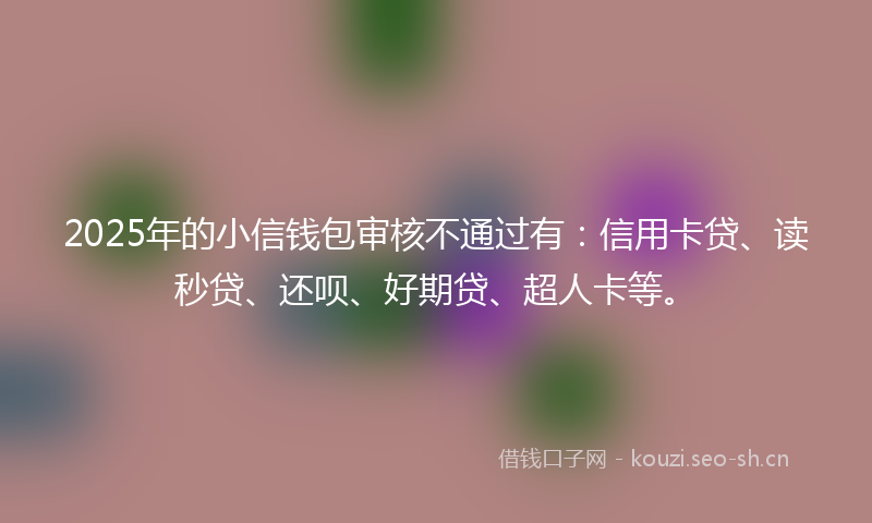 2025年的小信钱包审核不通过有：信用卡贷、读秒贷、还呗、好期贷、超人卡等。