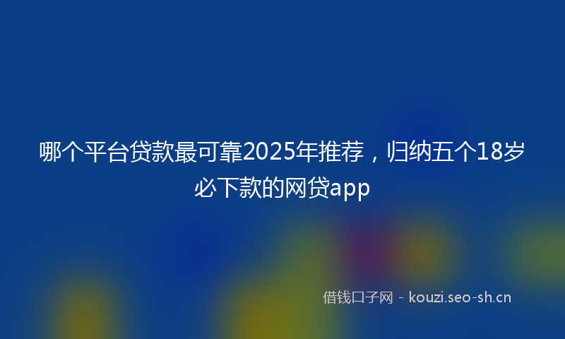 哪个平台贷款最可靠2025年推荐，归纳五个18岁必下款的网贷app