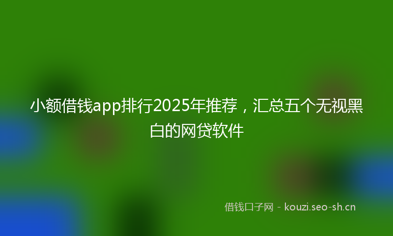 小额借钱app排行2025年推荐，汇总五个无视黑白的网贷软件