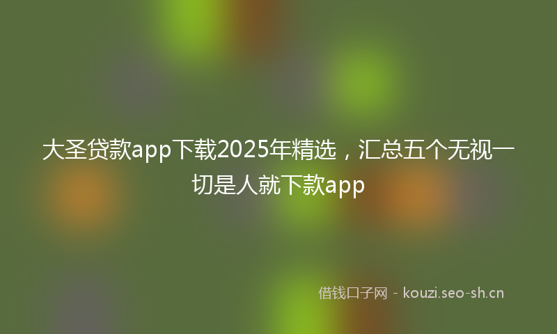 大圣贷款app下载2025年精选，汇总五个无视一切是人就下款app