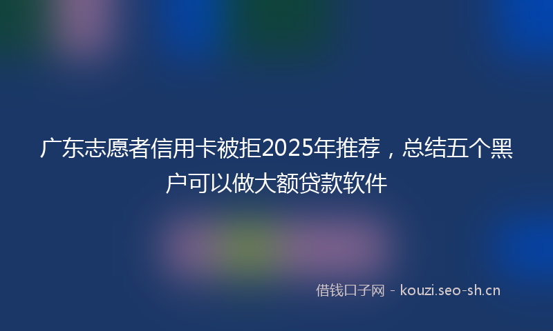 广东志愿者信用卡被拒2025年推荐，总结五个黑户可以做大额贷款软件
