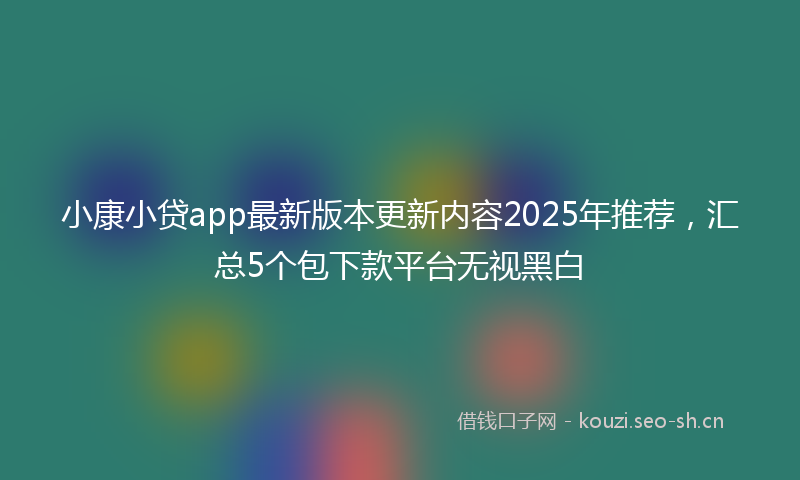 小康小贷app最新版本更新内容2025年推荐，汇总5个包下款平台无视黑白