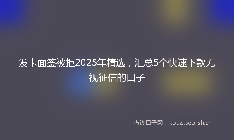 发卡面签被拒2025年精选，汇总5个快速下款无视征信的口子