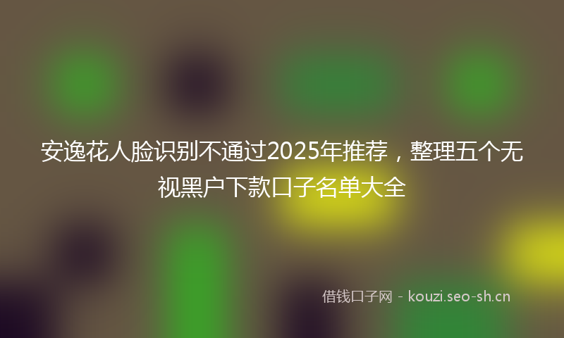安逸花人脸识别不通过2025年推荐，整理五个无视黑户下款口子名单大全
