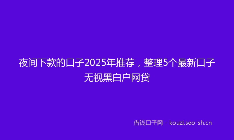 夜间下款的口子2025年推荐，整理5个最新口子无视黑白户网贷