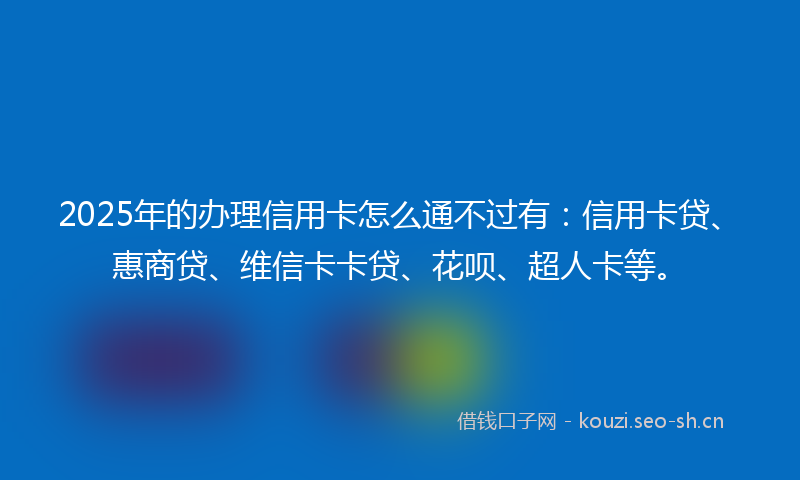 2025年的办理信用卡怎么通不过有：信用卡贷、惠商贷、维信卡卡贷、花呗、超人卡等。