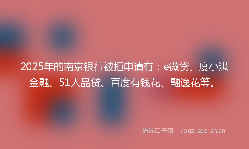 2025年的南京银行被拒申请有：e微贷、度小满金融、51人品贷、百度有钱花、融逸花等。