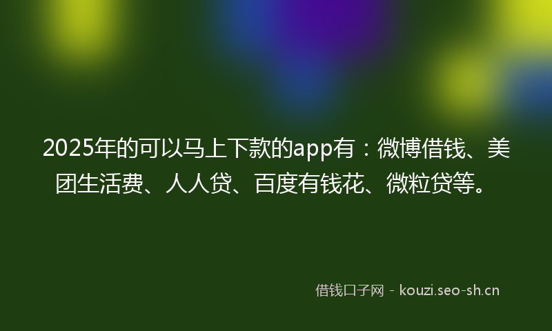 2025年的可以马上下款的app有：微博借钱、美团生活费、人人贷、百度有钱花、微粒贷等。