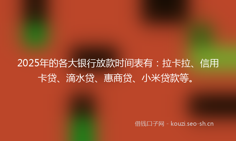 2025年的各大银行放款时间表有：拉卡拉、信用卡贷、滴水贷、惠商贷、小米贷款等。