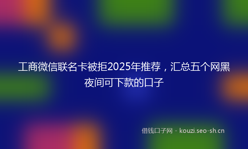 工商微信联名卡被拒2025年推荐，汇总五个网黑夜间可下款的口子