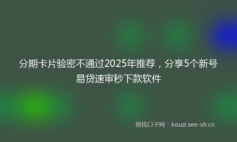 分期卡片验密不通过2025年推荐，分享5个新号易贷速审秒下款软件