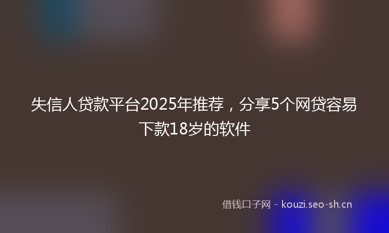 失信人贷款平台2025年推荐，分享5个网贷容易下款18岁的软件