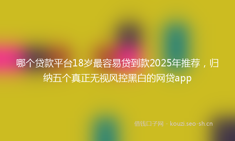 哪个贷款平台18岁最容易贷到款2025年推荐，归纳五个真正无视风控黑白的网贷app