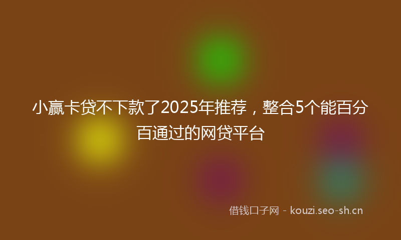 小赢卡贷不下款了2025年推荐，整合5个能百分百通过的网贷平台