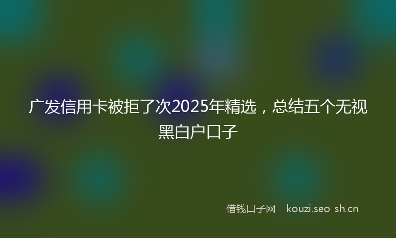 广发信用卡被拒了次2025年精选，总结五个无视黑白户口子