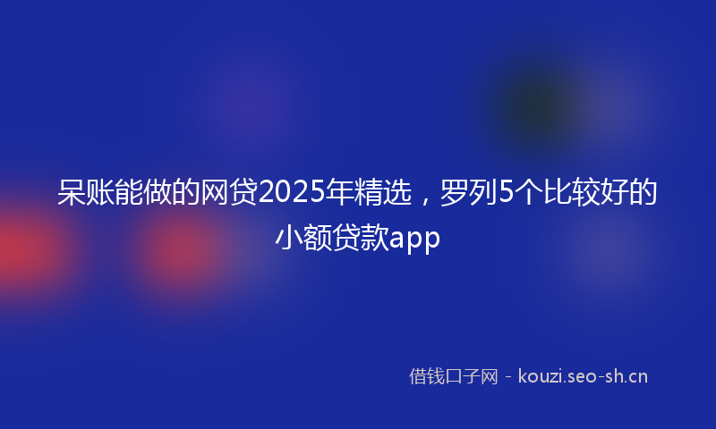 呆账能做的网贷2025年精选，罗列5个比较好的小额贷款app
