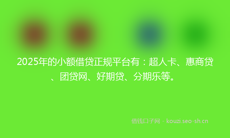 2025年的小额借贷正规平台有：超人卡、惠商贷、团贷网、好期贷、分期乐等。
